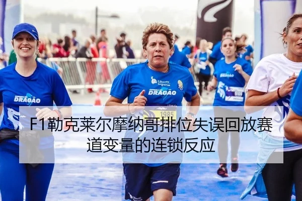 F1勒克莱尔摩纳哥排位失误回放赛道变量的连锁反应