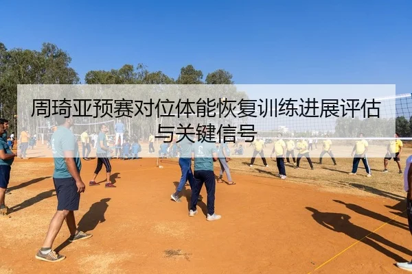 周琦亚预赛对位体能恢复训练进展评估与关键信号